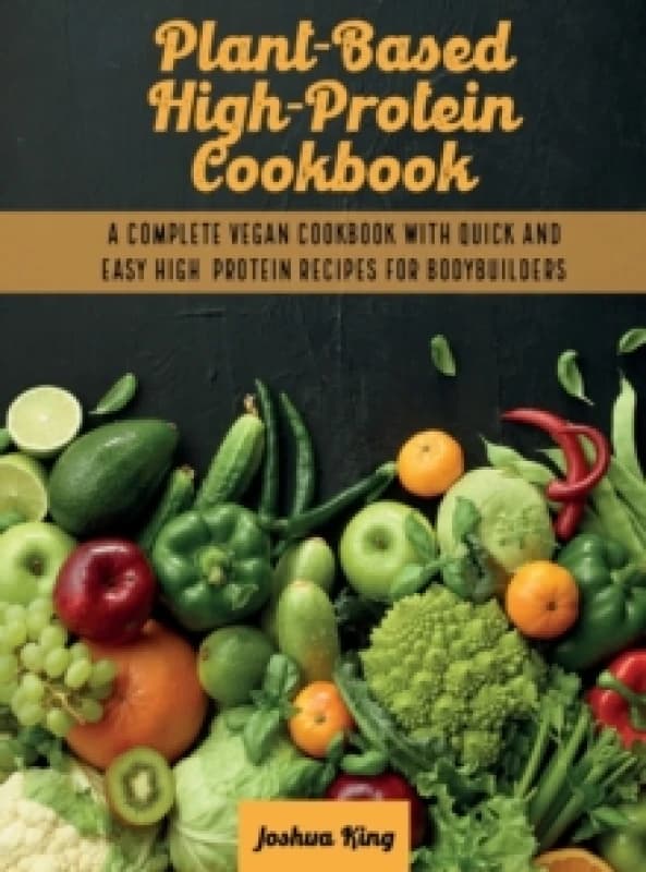 Plant-Based High- Protein Cookbook : A Complete Vegan Cookbook With Quick and Easy High- Protein Recipes For Bodybuilders Hardback
