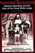 masters revealed madame blavatsky and the myth of the great white lodge
