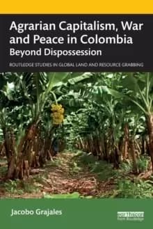 Agrarian Capitalism, War and Peace in Colombia : Beyond Dispossession