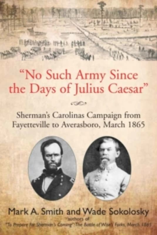 "No Such Army Since the Days of Julius Caesar" : Shermans Carolinas Campaign from Fayetteville to Averasboro, March 1865 Paperback / softback