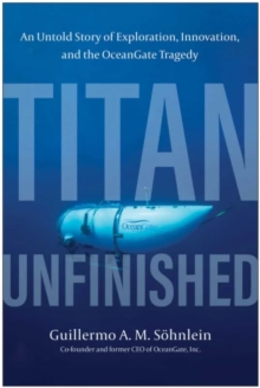Titan Unfinished : An Untold Story of Exploration, Innovation, and the OceanGate Tragedy Hardback