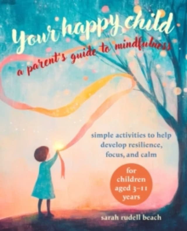 Your Happy Child: A Parent's Guide to Mindfulness : Simple Activities to Help Develop Resilience, Focus, and Calm for Children Aged 311 Years Paperba