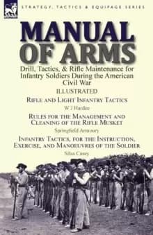 Manual of Arms : Drill, Tactics, & Rifle Maintenance for Infantry Soldiers During the American Civil War-Rifle and Light Infantry Tactics by W J Harde