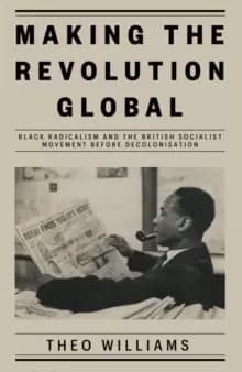 Making the Revolution Global : Black Radicalism and the British Socialist Movement before Decolonisation