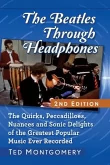 The Beatles Through Headphones : The Quirks, Peccadilloes, Nuances and Sonic Delights of the Greatest Popular Music Ever Recorded
