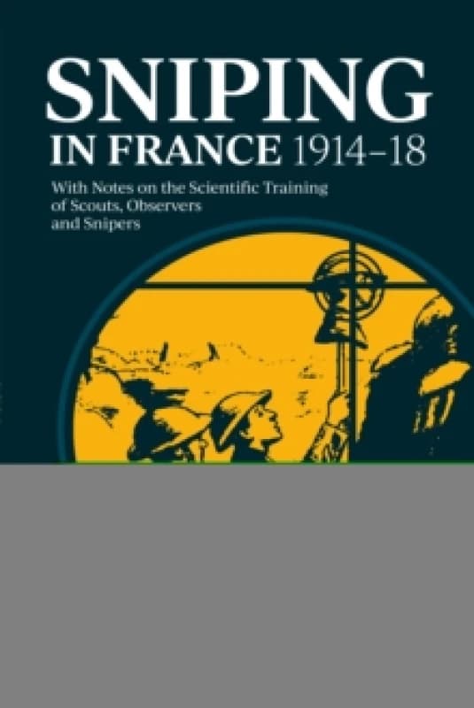 Sniping in France 1914-18 : With Notes on the Scientific Training of Scouts, Observers, and Snipers Paperback / softback