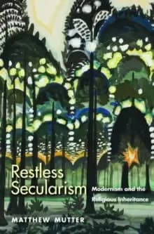 Restless Secularism : Modernism and the Religious Inheritance