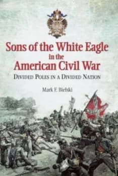 Sons of the White Eagle in the American Civil War by Mark F Bielski Hardback