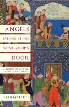 Angels Tapping at the Wine- Shop's Door : A History of Alcohol in the Islamic World