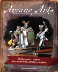 Arcane Arts : The Dungeoneer's Guide to Miniature Painting and Tabletop Mayhem