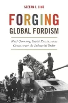 Forging Global Fordism : Nazi Germany, Soviet Russia, and the Contest over the Industrial Order