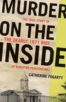 Murder on the Inside : The True Story of the Deadly Riot at Kingston Penitentiary