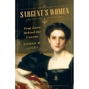Sargent's Women : Four Lives Behind the Canvas