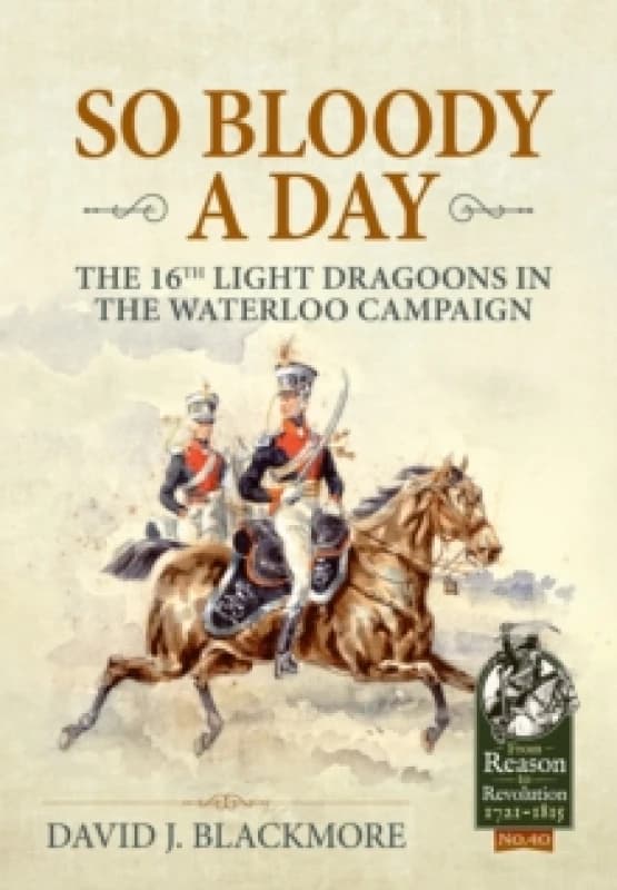 So Bloody a Day : The 16th Light Dragoons in the Waterloo Campaign Paperback / softback