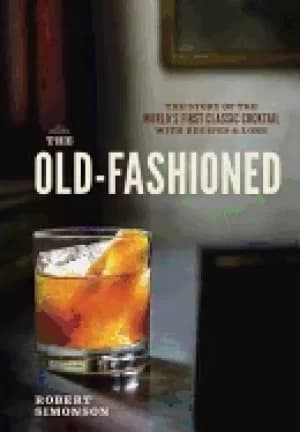 old fashioned the story of the worlds first classic cocktail with recipes