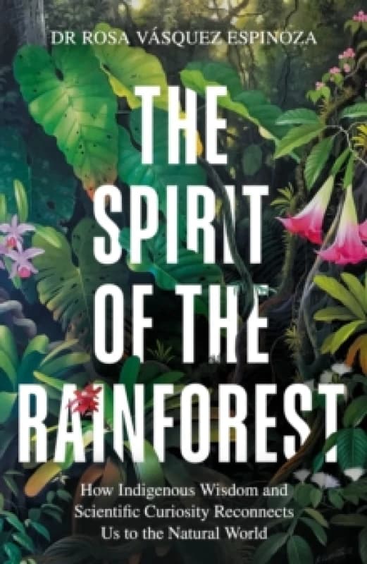 The Spirit of the Rainforest : How indigenous wisdom and scientific curiosity reconnects us to the natural world Hardback
