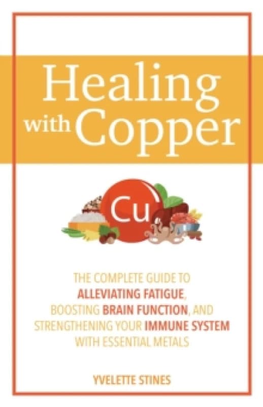 Healing With Copper : The Complete Guide to Alleviating Fatigue, Boosting Brain Function, and Strengthening Your Immune System with Essential Metals P