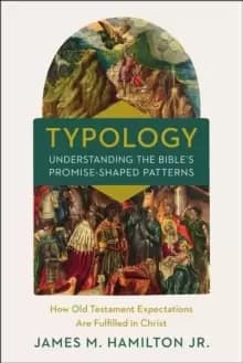 Typology-Understanding the Bible's Promise-Shaped Patterns : How Old Testament Expectations are Fulfilled in Christ