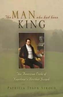 The Man Who Had Been King : The American Exile of Napoleon's Brother Joseph