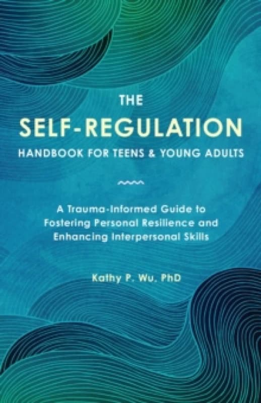 The Self Regulation Handbook for Teens and Young Adults : A Trauma-Informed Guide to Fostering Personal Resilience and Enhancing Interpersonal Skills