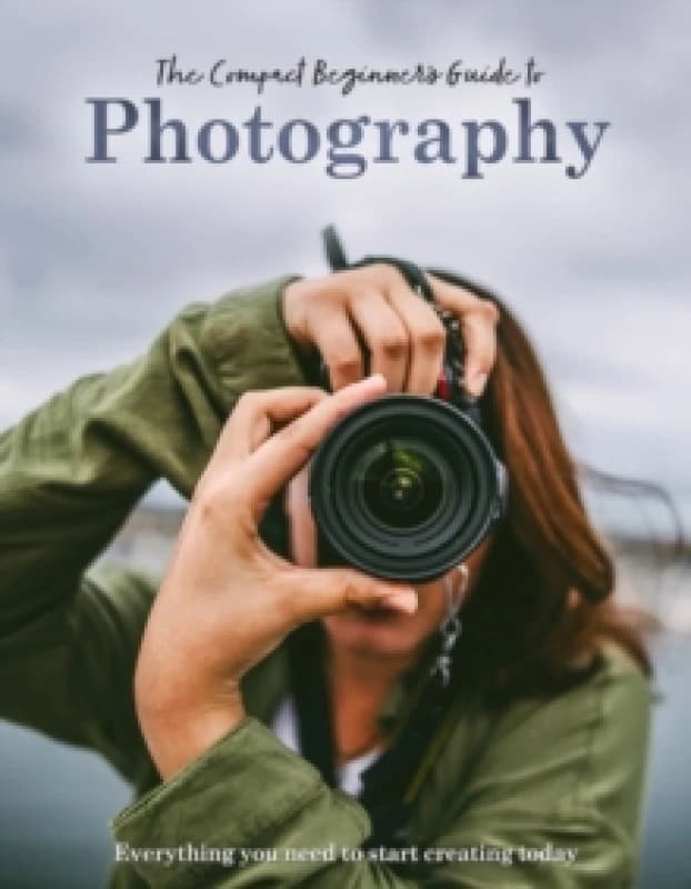 The Compact Beginner's Guide to Photography : Everything you need to start creating today Hardback
