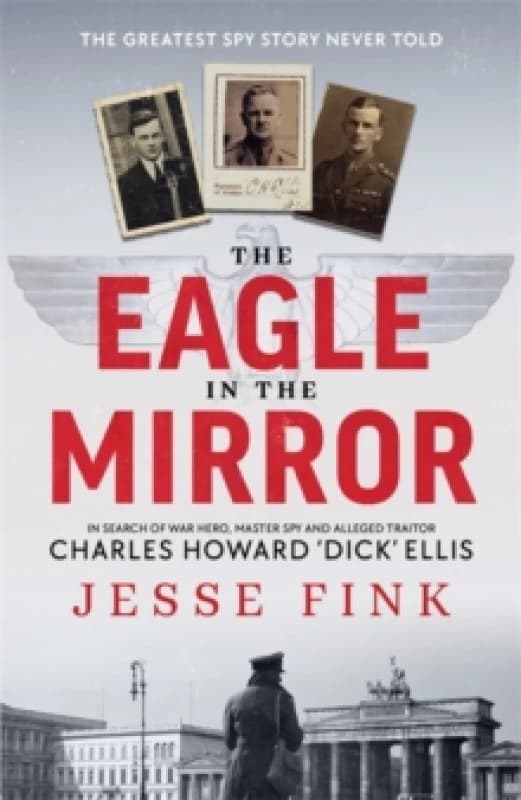 The Eagle in the Mirror : In Search of War Hero, Master Spy and Alleged Traitor Charles Howard 'Dick' Ellis Paperback / softback