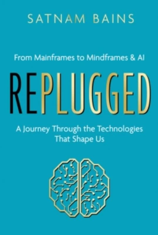 Replugged : From Mainframes to Mindframes & AI - A Journey Through the Technologies That Shape Us Hardback