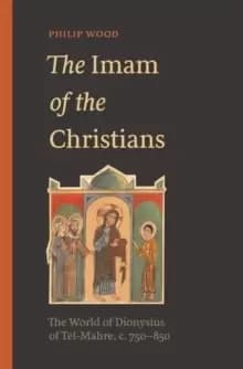 The Imam of the Christians : The World of Dionysius of Tel-Mahre, c. 750-850