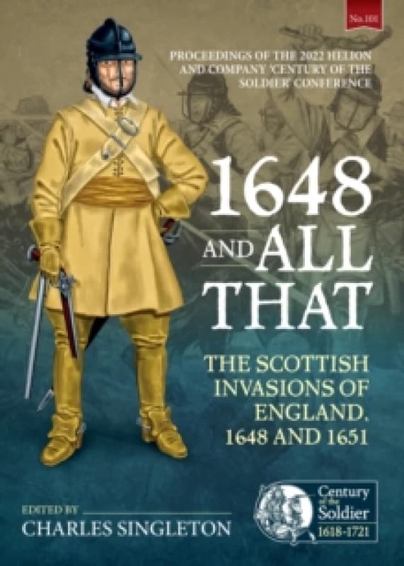 1648 and all that : The Scottish Invasions of England, 1648 and 1651. Proceedings of the 2022 Helion and Company Century of the Soldier Conference Pap