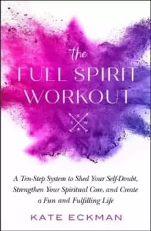 The Full Spirit Workout : A 10-Step System to Shed Your Self-Doubt, Strengthen Your Spiritual Core, and Create a Fun and Fulfilling Life