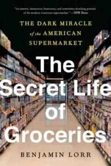 The Secret Life Of Groceries : The Dark Miracle of the American Supermarket