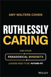 Ruthlessly Caring : And Other Paradoxical Mindsets Leaders Need to be Future-Fit