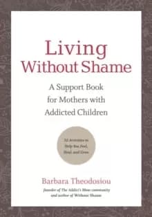 Living Without Shame : A Support Book for Mothers with Addicted Children: 52 Activities to Help You Feel, Heal, and Grow