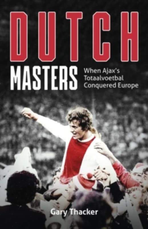 Dutch Masters : When Ajax's Totaalvoetbal Conquered Europe Hardback
