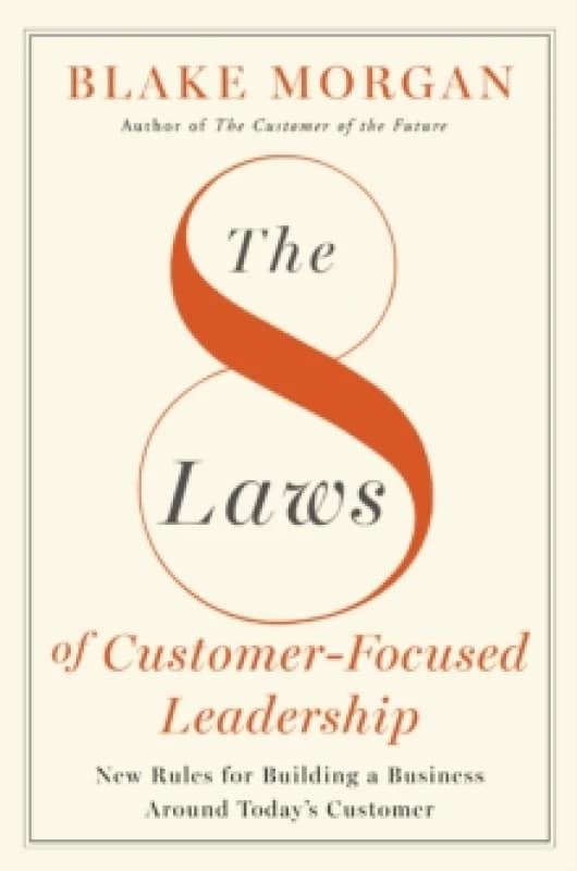 The 8 Laws of Customer-Focused Leadership : New Rules for Building A Business Around Todays Customer Hardback