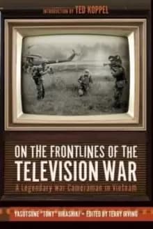 On the Frontlines of the Television War : A Legendary War Cameraman in Vietnam