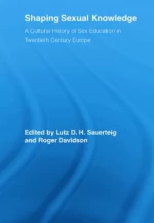 Shaping Sexual KnowledgeA Cultural History of Sex Education in Twentieth Century Europe