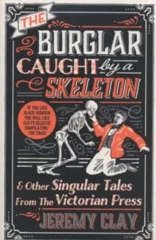 The Burglar Caught by a Skeleton and Other Singular Tales from the Victorian Press by Jeremy Clay Book