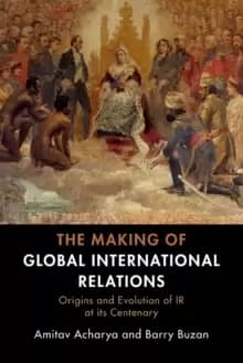 The Making of Global International Relations : Origins and Evolution of IR at its Centenary