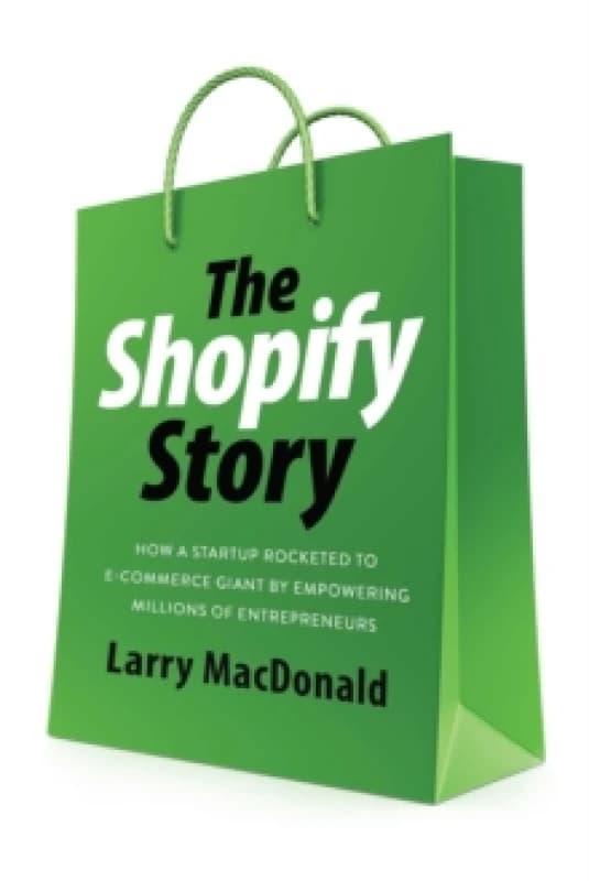 The Shopify Story : How a Startup Rocketed to E-Commerce Giant by Empowering Millions of Entrepreneurs Paperback / softback