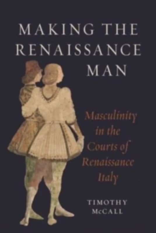 Making the Renaissance Man : Masculinity in the Courts of Renaissance Italy Hardback