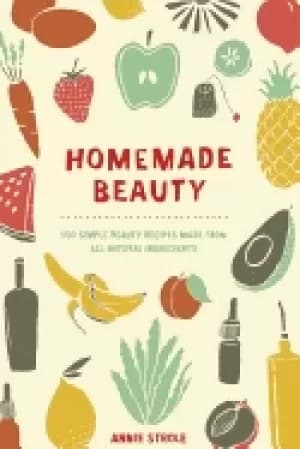 homemade beauty 150 simple beauty recipes made from all natural ingredients