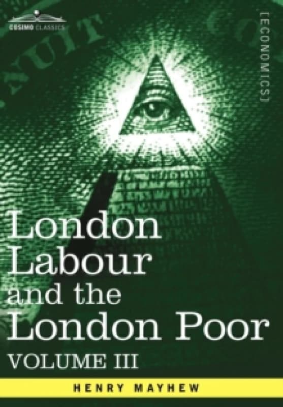 London Labour and the London Poor : A Cyclopaedia of the Condition and Earnings of Those That Will Work, Those That Cannot Work, and Those That Will N