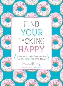 Find Your F*Cking Happy : A Journal to Help Pave the Way for Positive Sh*t Ahead