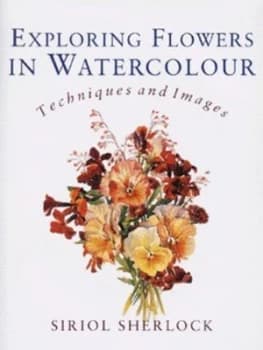 Exploring Flowers in Watercolour by Siriol Sherlock Hardback