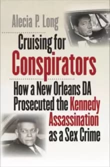 Cruising for Conspirators : How a New Orleans DA Prosecuted the Kennedy Assassination as a Sex Crime