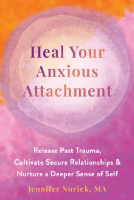 Heal Your Anxious Attachment : Release Past Trauma, Cultivate Secure Relationships, and Nurture a Deeper Sense of Self Paperback / softback