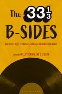 The 33 1/3 B-sides : New Essays by 33 1/3 Authors on Beloved and Underrated Albums