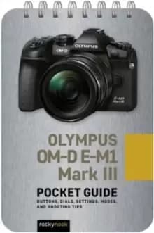 Olympus OM-D E-M1 Mark III: Pocket Guide : Buttons, Dials, Settings, Modes, and Shooting Tips