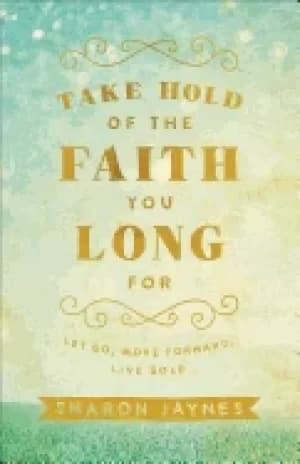 take hold of the faith you long for let go move forward live bold